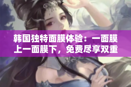 韓國(guó)獨(dú)特面膜體驗(yàn)：一面膜上一面膜下，免費(fèi)盡享雙重護(hù)理
