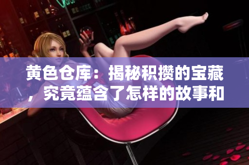 黃色倉庫：揭秘積攢的寶藏，究竟蘊含了怎樣的故事和傳奇？