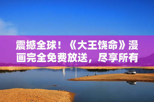 震撼全球！《大王饒命》漫畫(huà)完全免費(fèi)放送，盡享所有精彩內(nèi)容！