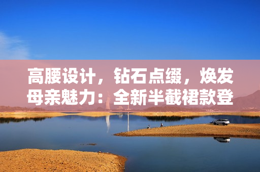 高腰設計，鉆石點綴，煥發(fā)母親魅力：全新半截裙款登場
