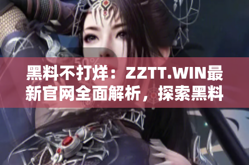 黑料不打烊：ZZTT.WIN最新官網(wǎng)全面解析，探索黑料世界的無(wú)盡可能