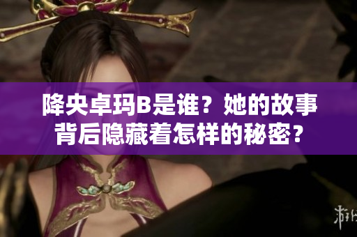 降央卓瑪B是誰(shuí)？她的故事背后隱藏著怎樣的秘密？