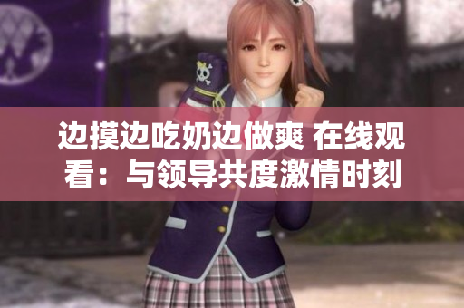 邊摸邊吃奶邊做爽 在線觀看：與領(lǐng)導(dǎo)共度激情時(shí)刻