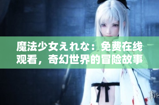魔法少女えれな：免費在線觀看，奇幻世界的冒險故事等待揭曉