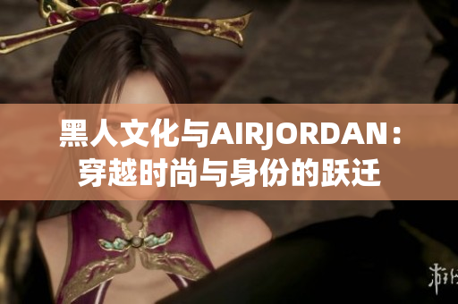 黑人文化與AIRJORDAN：穿越時(shí)尚與身份的躍遷