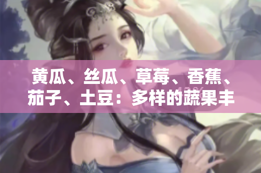 黃瓜、絲瓜、草莓、香蕉、茄子、土豆：多樣的蔬果豐富你的餐桌