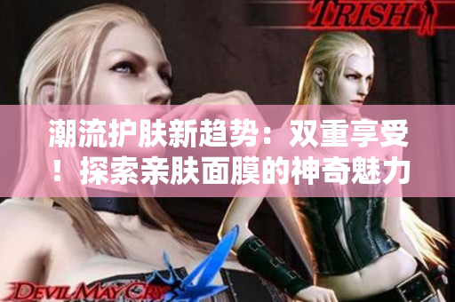 潮流護膚新趨勢：雙重享受！探索親膚面膜的神奇魅力