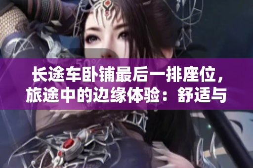 長途車臥鋪最后一排座位，旅途中的邊緣體驗：舒適與挑戰(zhàn)并存