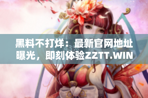 黑料不打烊：最新官網(wǎng)地址曝光，即刻體驗ZZTT.WIN的精彩內(nèi)容！