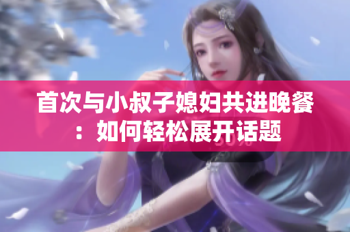 首次與小叔子媳婦共進(jìn)晚餐：如何輕松展開話題