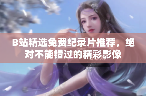 B站精選免費(fèi)紀(jì)錄片推薦，絕對(duì)不能錯(cuò)過的精彩影像