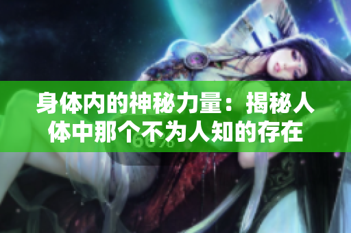 身體內(nèi)的神秘力量：揭秘人體中那個不為人知的存在