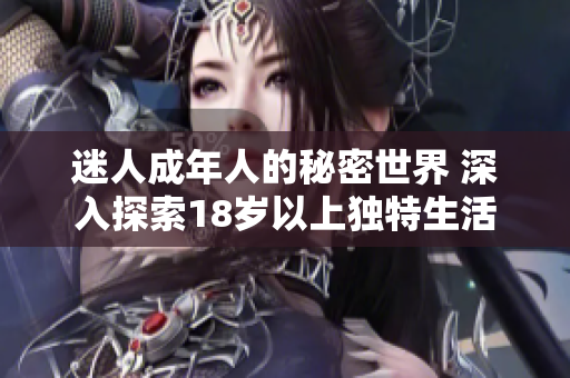迷人成年人的秘密世界 深入探索18歲以上獨(dú)特生活