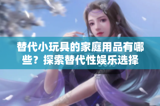 替代小玩具的家庭用品有哪些？探索替代性娛樂選擇
