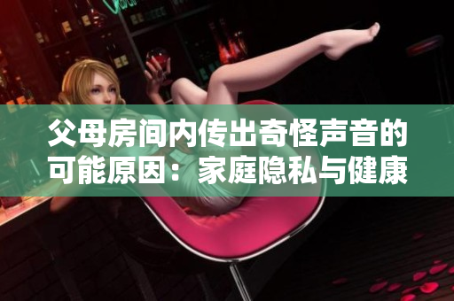 父母房間內(nèi)傳出奇怪聲音的可能原因：家庭隱私與健康問(wèn)題的探討