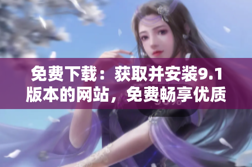 免費(fèi)下載：獲取并安裝9.1版本的網(wǎng)站，免費(fèi)暢享優(yōu)質(zhì)服務(wù)