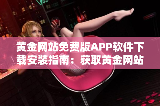 黃金網(wǎng)站免費(fèi)版APP軟件下載安裝指南：獲取黃金網(wǎng)站APP免費(fèi)版的步驟詳解