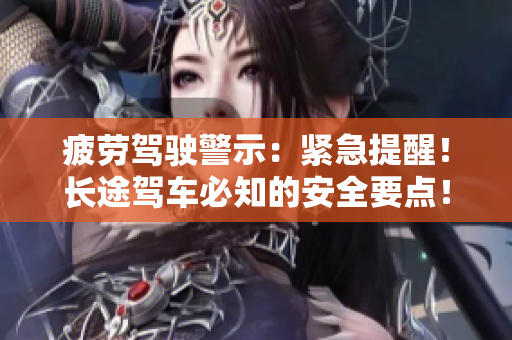 疲勞駕駛警示：緊急提醒！長(zhǎng)途駕車必知的安全要點(diǎn)！