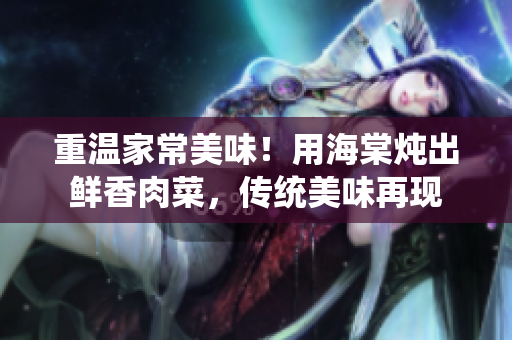 重溫家常美味！用海棠燉出鮮香肉菜，傳統(tǒng)美味再現(xiàn)