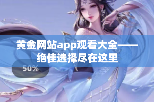 黃金網(wǎng)站app觀看大全——絕佳選擇盡在這里