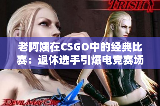 老阿姨在CSGO中的經(jīng)典比賽：退休選手引爆電競(jìng)賽場(chǎng)