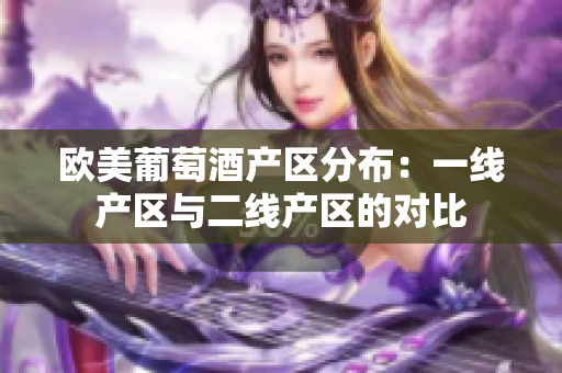歐美葡萄酒產(chǎn)區(qū)分布：一線產(chǎn)區(qū)與二線產(chǎn)區(qū)的對(duì)比
