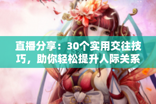 直播分享：30個實用交往技巧，助你輕松提升人際關(guān)系
