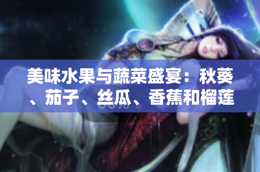 美味水果與蔬菜盛宴：秋葵、茄子、絲瓜、香蕉和榴蓮展現(xiàn)獨特風味
