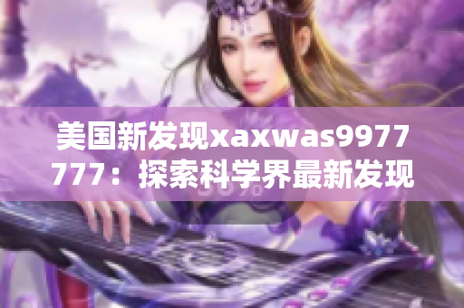 美國(guó)新發(fā)現(xiàn)xaxwas9977777：探索科學(xué)界最新發(fā)現(xiàn)