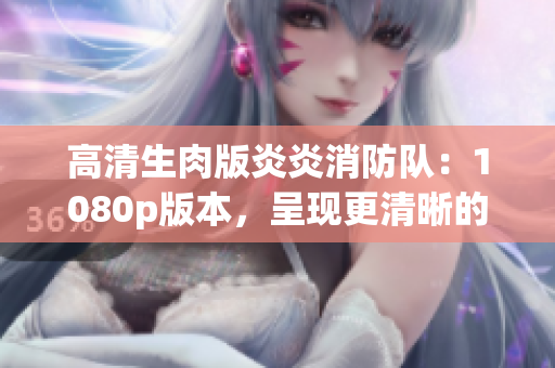 高清生肉版炎炎消防隊(duì)：1080p版本，呈現(xiàn)更清晰的火熱故事