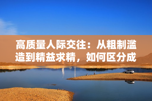 高質(zhì)量人際交往：從粗制濫造到精益求精，如何區(qū)分成品人和精品人？
