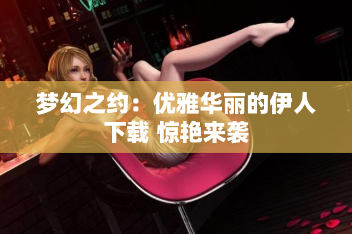 夢(mèng)幻之約：優(yōu)雅華麗的伊人下載 驚艷來(lái)襲