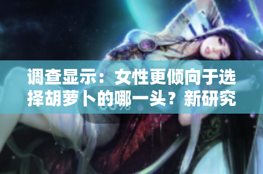 調(diào)查顯示：女性更傾向于選擇胡蘿卜的哪一頭？新研究揭示了她們的偏好