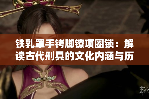 鐵乳罩手銬腳鐐項圈鎖：解讀古代刑具的文化內(nèi)涵與歷史演變