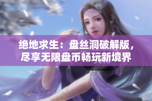 絕地求生：盤絲洞破解版，盡享無限盤幣暢玩新境界