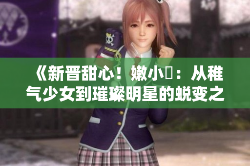 《新晉甜心！嫩小槡：從稚氣少女到璀璨明星的蛻變之路》