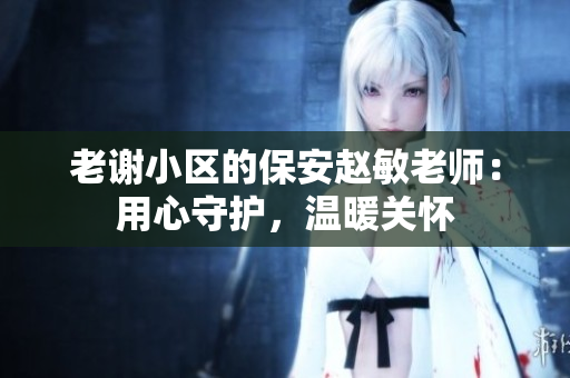 老謝小區(qū)的保安趙敏老師：用心守護，溫暖關懷