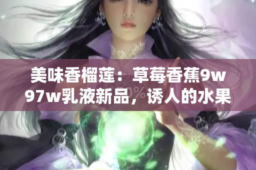 美味香榴蓮：草莓香蕉9w97w乳液新品，誘人的水果奇遇！
