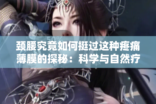 頸腰究竟如何挺過(guò)這種疼痛薄膜的探秘：科學(xué)與自然療法齊發(fā)力