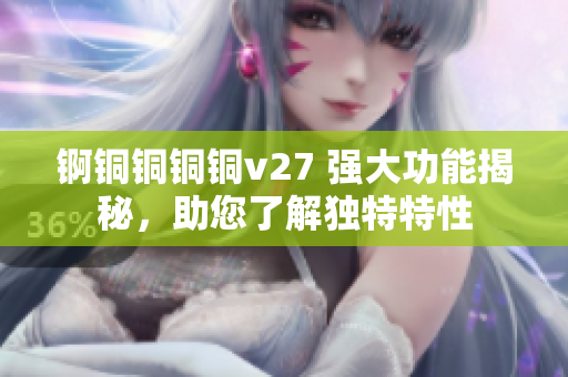 錒銅銅銅銅v27 強(qiáng)大功能揭秘，助您了解獨(dú)特特性