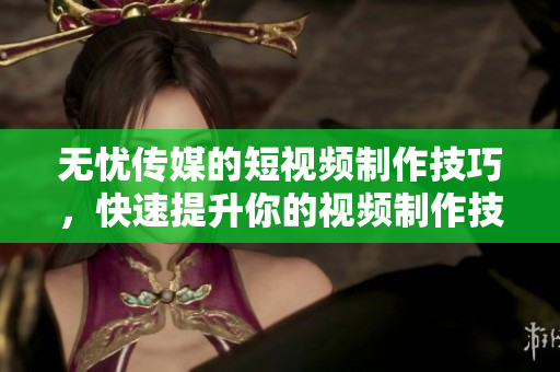 無(wú)憂傳媒的短視頻制作技巧，快速提升你的視頻制作技能!