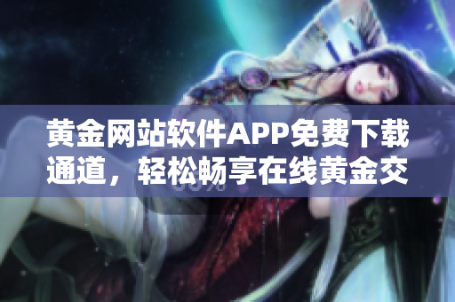 黃金網(wǎng)站軟件APP免費(fèi)下載通道，輕松暢享在線黃金交易樂趣