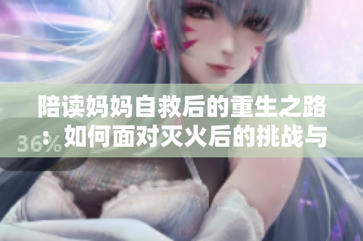 陪讀媽媽自救后的重生之路：如何面對滅火后的挑戰(zhàn)與轉(zhuǎn)變？