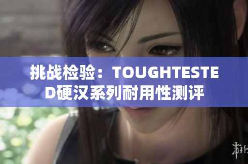 挑戰(zhàn)檢驗(yàn)：TOUGHTESTED硬漢系列耐用性測(cè)評(píng)