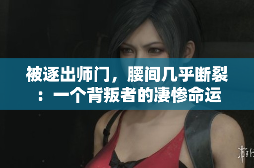 被逐出師門，腰間幾乎斷裂：一個背叛者的凄慘命運(yùn)