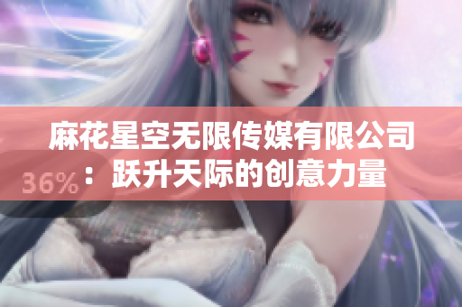 麻花星空無(wú)限傳媒有限公司：躍升天際的創(chuàng)意力量