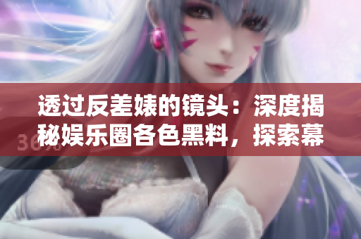 透過(guò)反差婊的鏡頭:深度揭秘娛樂(lè)圈各色黑料,探索幕后萬(wàn)里長(zhǎng)征的故事 透過(guò)反差婊的鏡頭:深度揭秘娛樂(lè)圈各色黑料,探索幕后萬(wàn)里長(zhǎng)征的故事