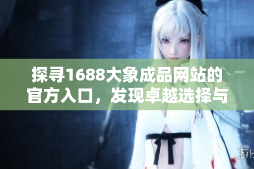 探尋1688大象成品網(wǎng)站的官方入口,發(fā)現(xiàn)卓越選擇與獨(dú)特價(jià)值 探尋1688大象成品網(wǎng)站的官方入口,發(fā)現(xiàn)卓越選擇與獨(dú)特價(jià)值