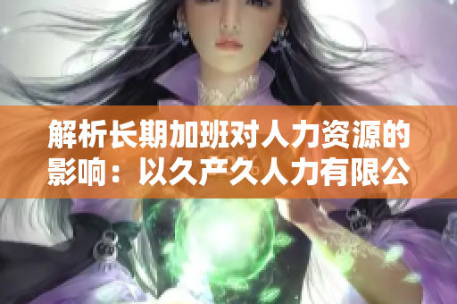 解析長(zhǎng)期加班對(duì)人力資源的影響：以久產(chǎn)久人力有限公司為例