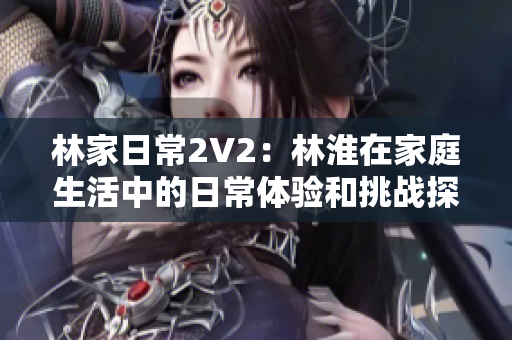 林家日常2V2:林淮在家庭生活中的日常體驗(yàn)和挑戰(zhàn)探索之旅 林家日常2V2:林淮在家庭生活中的日常體驗(yàn)和挑戰(zhàn)探索之旅